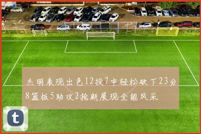 杰明表现出色12投7中轻松砍下23分8篮板5助攻2抢断展现全能风采