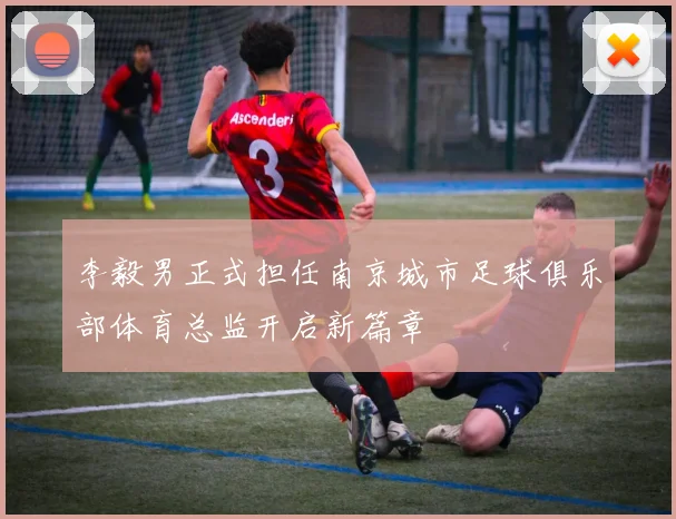 李毅男正式担任南京城市足球俱乐部体育总监开启新篇章