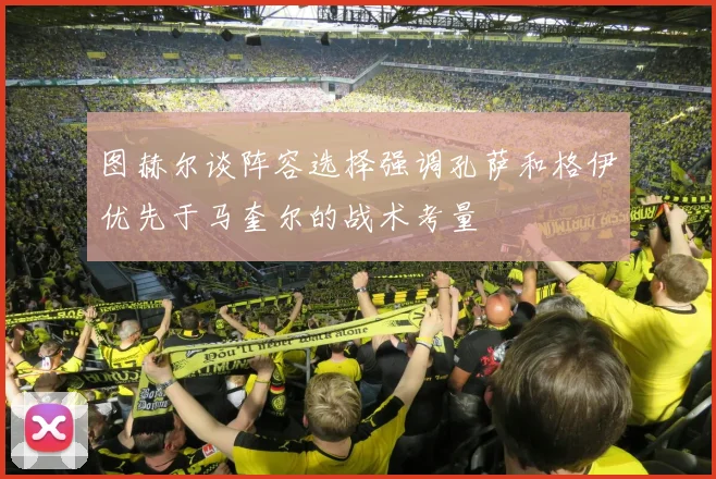 图赫尔谈阵容选择强调孔萨和格伊优先于马奎尔的战术考量