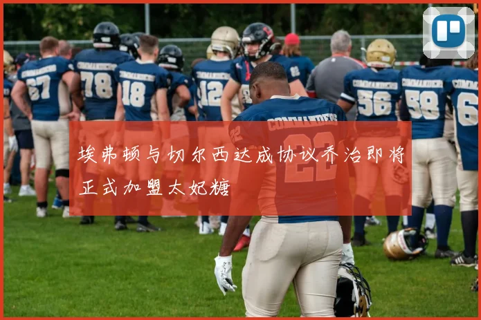 埃弗顿与切尔西达成协议乔治即将正式加盟太妃糖