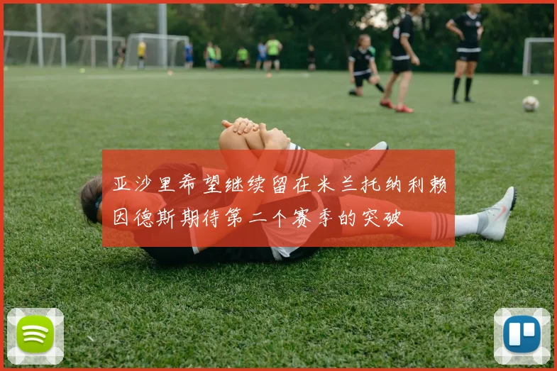 亚沙里希望继续留在米兰托纳利赖因德斯期待第二个赛季的突破