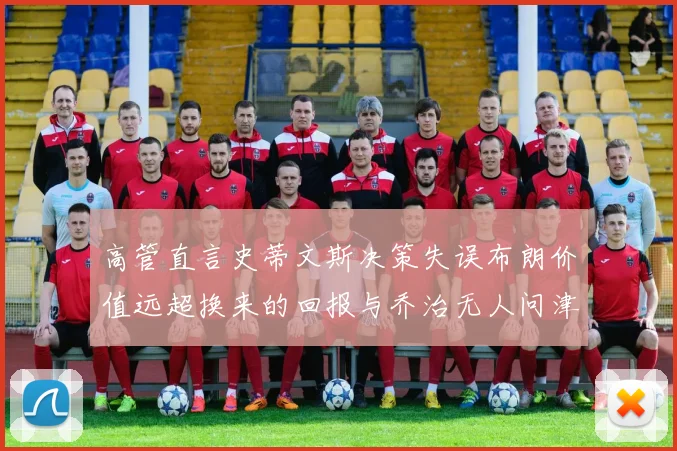 高管直言史蒂文斯决策失误布朗价值远超换来的回报与乔治无人问津