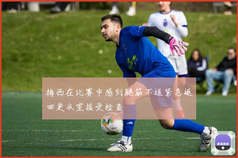 梅西在比赛中感到腿筋不适紧急返回更衣室接受检查