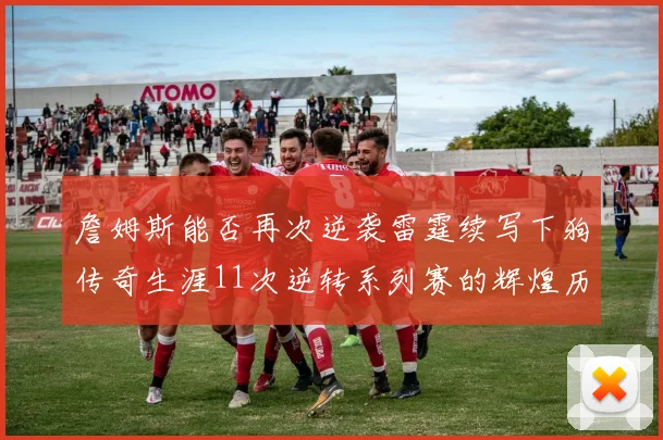 詹姆斯能否再次逆袭雷霆续写下狗传奇生涯11次逆转系列赛的辉煌历史