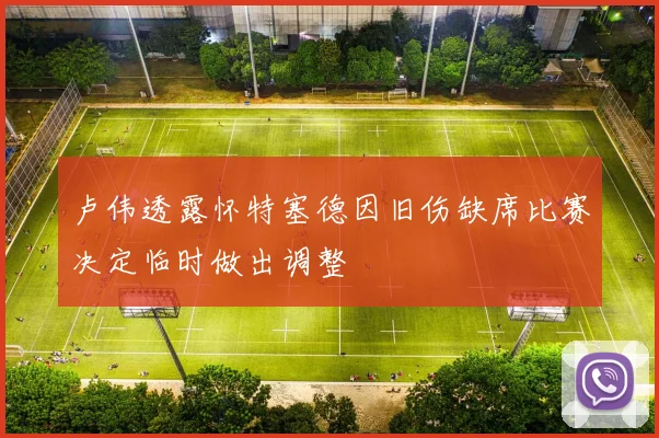 卢伟透露怀特塞德因旧伤缺席比赛决定临时做出调整