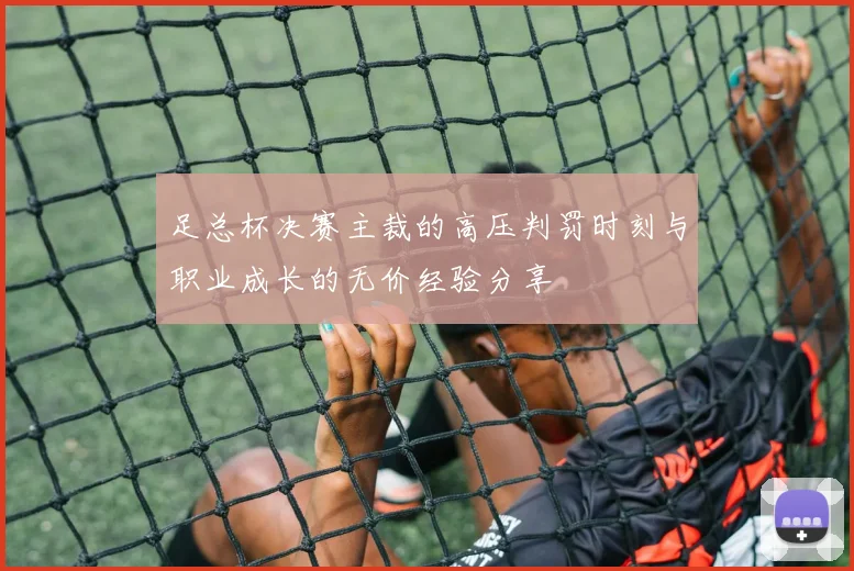 足总杯决赛主裁的高压判罚时刻与职业成长的无价经验分享
