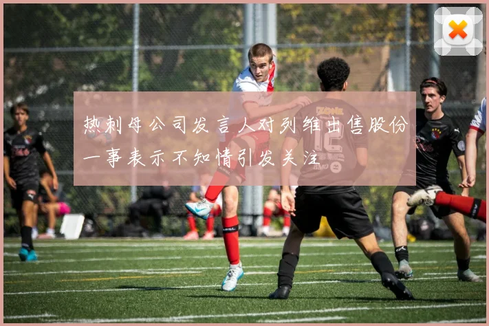 热刺母公司发言人对列维出售股份一事表示不知情引发关注