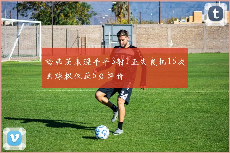 哈弗茨表现平平3射1正失良机16次丢球权仅获6分评价