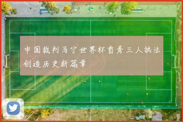 中国裁判马宁世界杯首秀三人执法创造历史新篇章