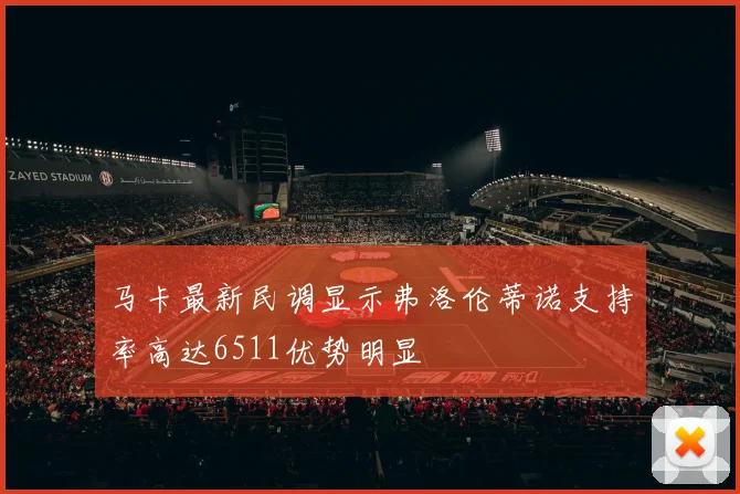 马卡最新民调显示弗洛伦蒂诺支持率高达6511优势明显