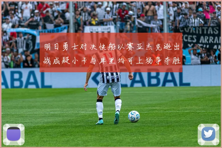明日勇士对决快船以赛亚杰克逊出战成疑小卡与库里均可上场争夺胜利