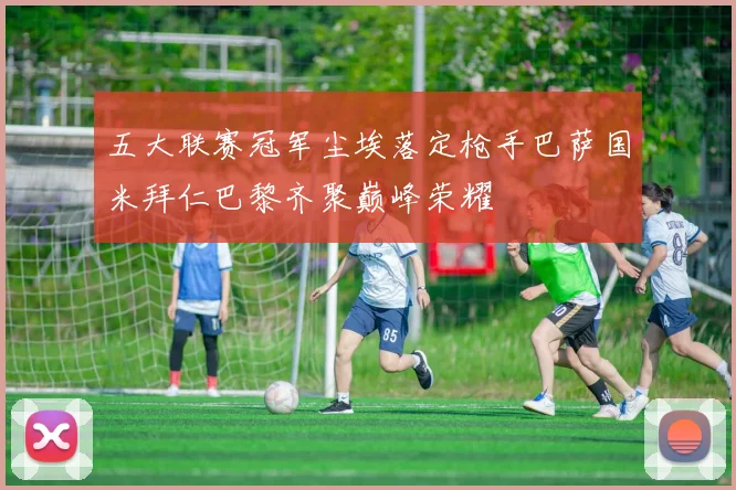 五大联赛冠军尘埃落定枪手巴萨国米拜仁巴黎齐聚巅峰荣耀