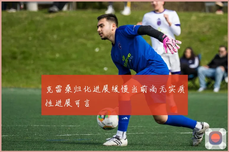 克雷桑归化进展缓慢当前尚无实质性进展可言