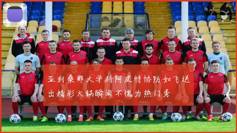 亚利桑那大学科阿皮特协防如飞送出精彩火锅瞬间不愧为热门秀