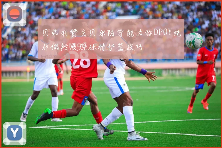 贝弗利赞戈贝尔防守能力称DPOY绝非偶然展现独特护筐技巧