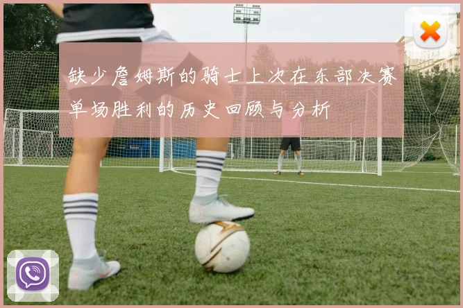 缺少詹姆斯的骑士上次在东部决赛单场胜利的历史回顾与分析