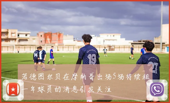 若德图尔贝在摩纳哥出场5场将续租一年球员的消息引发关注