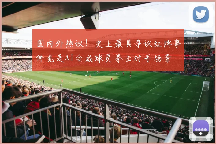 国内外热议！史上最具争议红牌事件竟是AI合成球员拳击对手场景