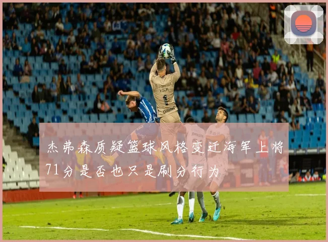 杰弗森质疑篮球风格变迁海军上将71分是否也只是刷分行为